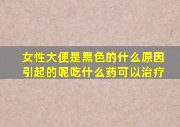 女性大便是黑色的什么原因引起的呢吃什么药可以治疗