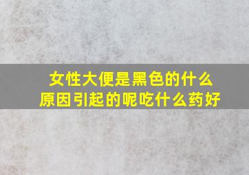 女性大便是黑色的什么原因引起的呢吃什么药好