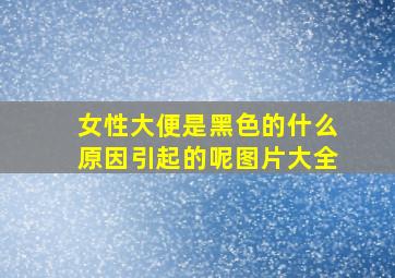 女性大便是黑色的什么原因引起的呢图片大全