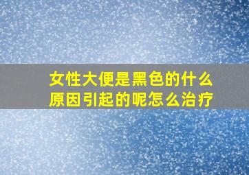 女性大便是黑色的什么原因引起的呢怎么治疗