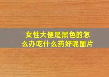 女性大便是黑色的怎么办吃什么药好呢图片