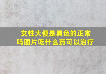 女性大便是黑色的正常吗图片吃什么药可以治疗