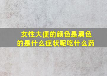 女性大便的颜色是黑色的是什么症状呢吃什么药