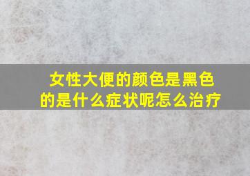 女性大便的颜色是黑色的是什么症状呢怎么治疗