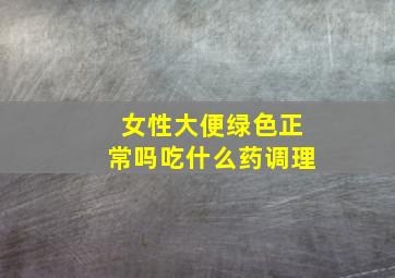 女性大便绿色正常吗吃什么药调理