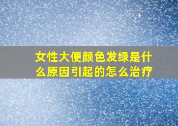 女性大便颜色发绿是什么原因引起的怎么治疗