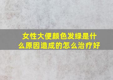 女性大便颜色发绿是什么原因造成的怎么治疗好