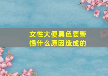 女性大便黑色要警惕什么原因造成的