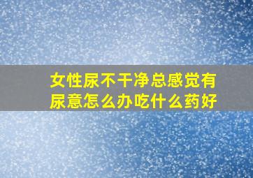 女性尿不干净总感觉有尿意怎么办吃什么药好