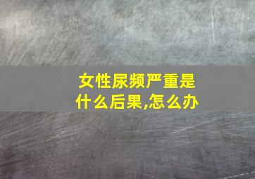 女性尿频严重是什么后果,怎么办