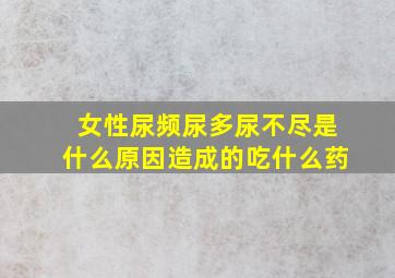 女性尿频尿多尿不尽是什么原因造成的吃什么药