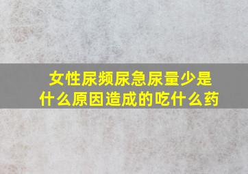 女性尿频尿急尿量少是什么原因造成的吃什么药