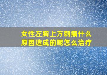 女性左胸上方刺痛什么原因造成的呢怎么治疗