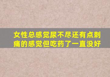 女性总感觉尿不尽还有点刺痛的感觉但吃药了一直没好