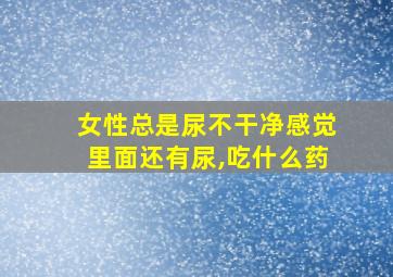 女性总是尿不干净感觉里面还有尿,吃什么药