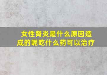 女性肾炎是什么原因造成的呢吃什么药可以治疗