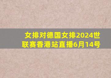 女排对德国女排2024世联赛香港站直播6月14号