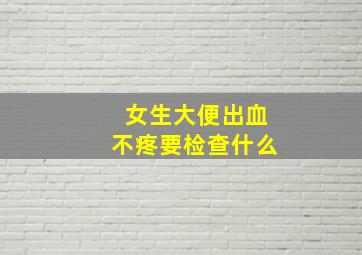 女生大便出血不疼要检查什么