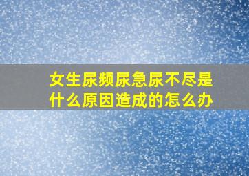 女生尿频尿急尿不尽是什么原因造成的怎么办