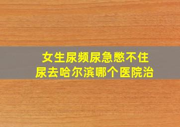 女生尿频尿急憋不住尿去哈尔滨哪个医院治