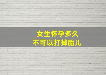 女生怀孕多久不可以打掉胎儿