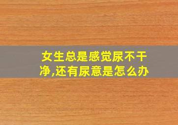 女生总是感觉尿不干净,还有尿意是怎么办