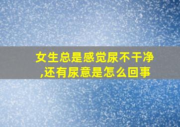 女生总是感觉尿不干净,还有尿意是怎么回事