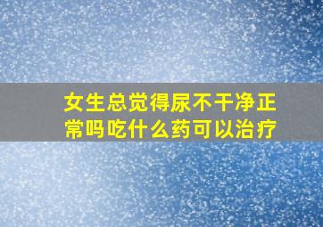 女生总觉得尿不干净正常吗吃什么药可以治疗