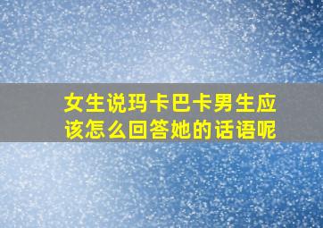 女生说玛卡巴卡男生应该怎么回答她的话语呢