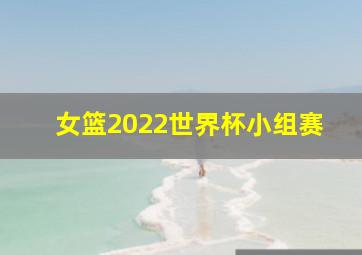 女篮2022世界杯小组赛