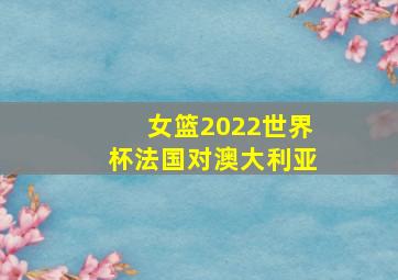 女篮2022世界杯法国对澳大利亚