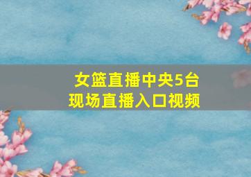 女篮直播中央5台现场直播入口视频