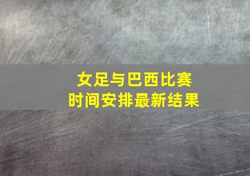 女足与巴西比赛时间安排最新结果