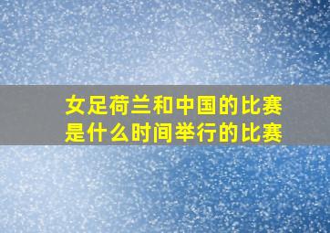 女足荷兰和中国的比赛是什么时间举行的比赛