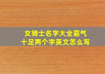 女骑士名字大全霸气十足两个字英文怎么写