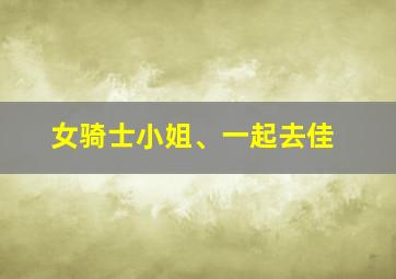 女骑士小姐、一起去佳