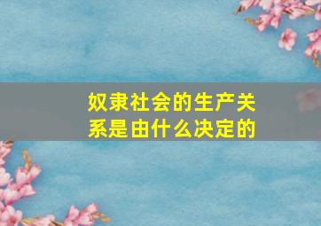 奴隶社会的生产关系是由什么决定的