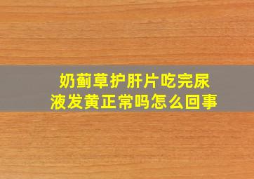 奶蓟草护肝片吃完尿液发黄正常吗怎么回事