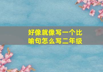 好像就像写一个比喻句怎么写二年级