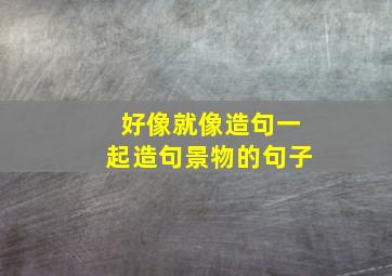 好像就像造句一起造句景物的句子