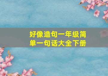 好像造句一年级简单一句话大全下册