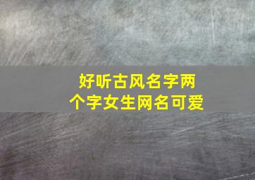 好听古风名字两个字女生网名可爱