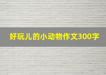 好玩儿的小动物作文300字