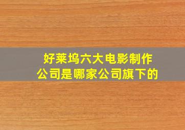 好莱坞六大电影制作公司是哪家公司旗下的