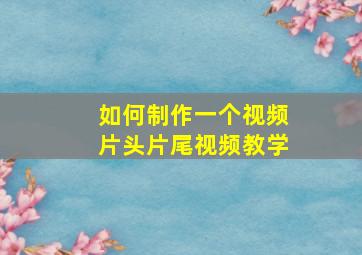 如何制作一个视频片头片尾视频教学