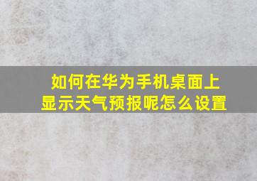 如何在华为手机桌面上显示天气预报呢怎么设置