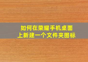 如何在荣耀手机桌面上新建一个文件夹图标