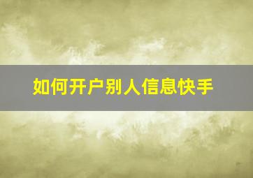 如何开户别人信息快手