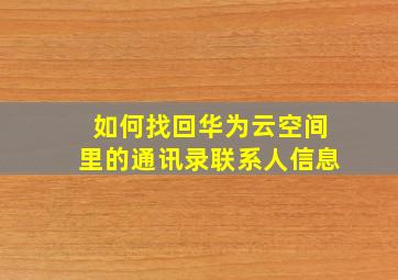 如何找回华为云空间里的通讯录联系人信息