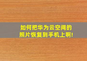 如何把华为云空间的照片恢复到手机上啊!